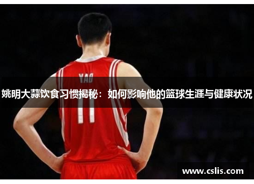 姚明大蒜饮食习惯揭秘:如何影响他的篮球生涯与健康状况