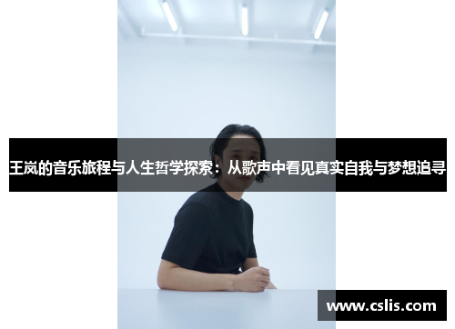 王岚的音乐旅程与人生哲学探索:从歌声中看见真实自我与梦想追寻
